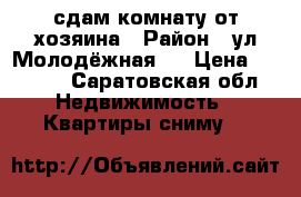 сдам комнату от хозяина › Район ­ ул.Молодёжная 6 › Цена ­ 4 500 - Саратовская обл. Недвижимость » Квартиры сниму   